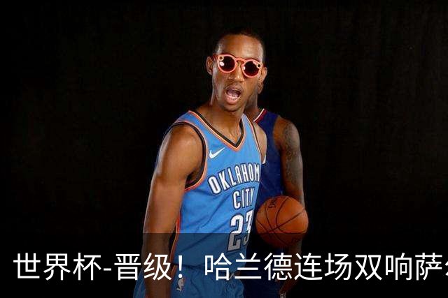 世界杯-晋级！哈兰德连场双响萨尔2球 挪威3-2塞内加尔